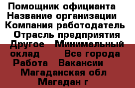 Помощник официанта › Название организации ­ Компания-работодатель › Отрасль предприятия ­ Другое › Минимальный оклад ­ 1 - Все города Работа » Вакансии   . Магаданская обл.,Магадан г.